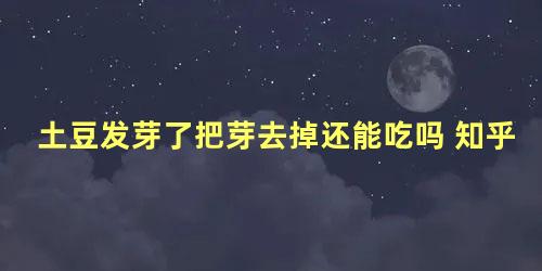 土豆发芽了把芽去掉还能吃吗 知乎